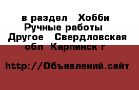  в раздел : Хобби. Ручные работы » Другое . Свердловская обл.,Карпинск г.